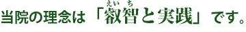 当院の理念は「叡智と実践」です。